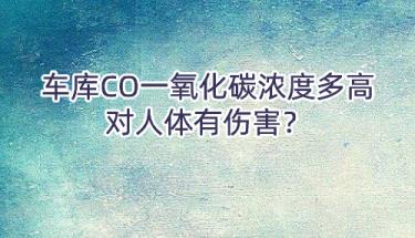 车库CO一氧化碳浓度多高对人体有伤害？